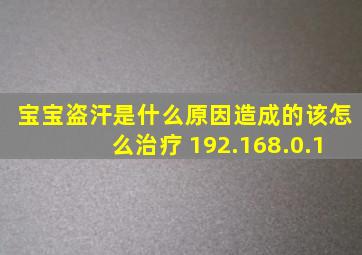 宝宝盗汗是什么原因造成的该怎么治疗 192.168.0.1